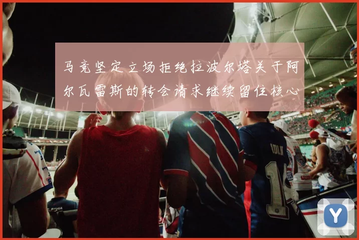 马竞坚定立场拒绝拉波尔塔关于阿尔瓦雷斯的转会请求继续留住核心球员