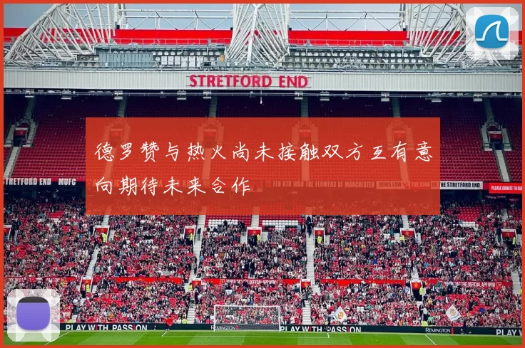 德罗赞与热火尚未接触双方互有意向期待未来合作