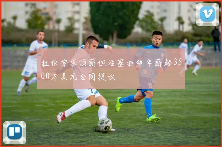 杜伦索求顶薪但活塞拒绝年薪超3500万美元合同提议