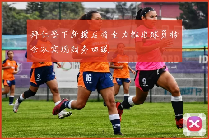 拜仁签下新援后将全力推进球员转会以实现财务回暖