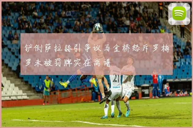 铲倒萨拉赫引争议马金桥怒斥罗梅罗未被罚牌实在离谱