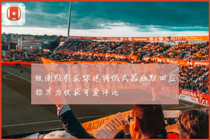 致谢贴引发球迷调侃武器幽默回应称只为收获可爱评论