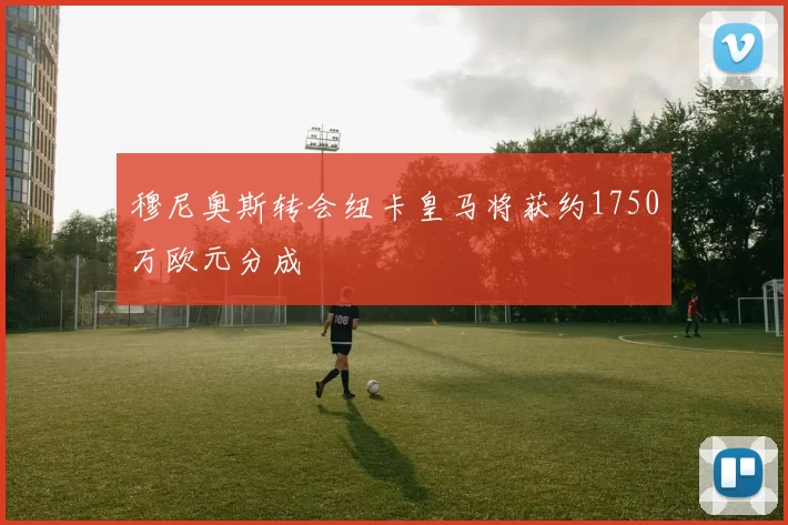 穆尼奥斯转会纽卡皇马将获约1750万欧元分成