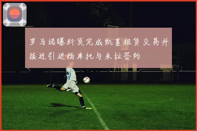 罗马诺曝科莫完成凯基租赁交易并接近引进扬库托与米拉签约