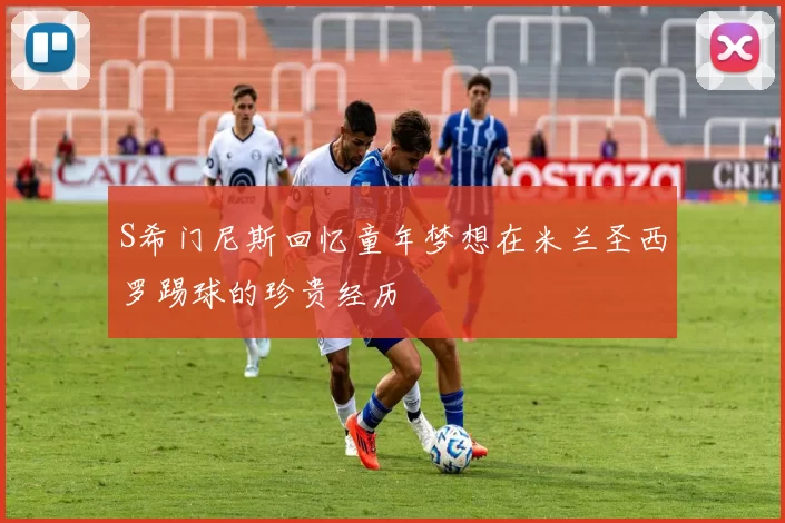 S希门尼斯回忆童年梦想在米兰圣西罗踢球的珍贵经历