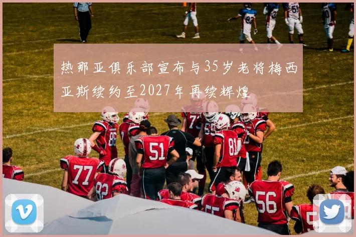 热那亚俱乐部宣布与35岁老将梅西亚斯续约至2027年再续辉煌