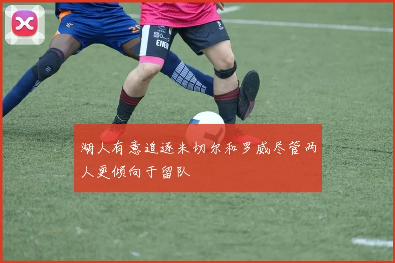 湖人有意追逐米切尔和罗威尽管两人更倾向于留队