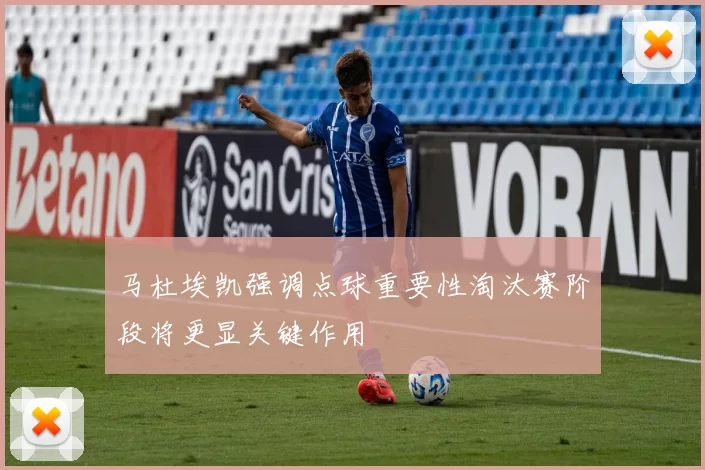 马杜埃凯强调点球重要性淘汰赛阶段将更显关键作用