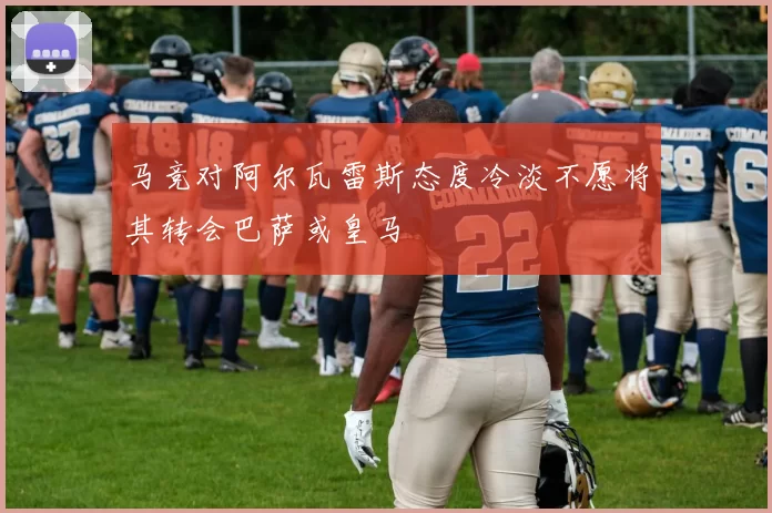 马竞对阿尔瓦雷斯态度冷淡不愿将其转会巴萨或皇马