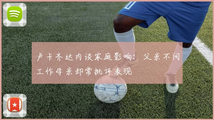 卢卡齐达内谈家庭影响：父亲不问工作母亲却常批评表现